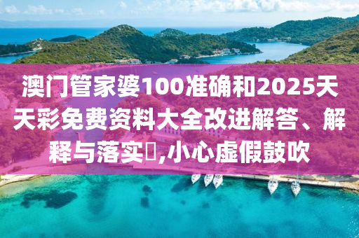 澳门管家婆100准确和2025天天彩免费资料大全改进解答、解释与落实​,小心虚假鼓吹