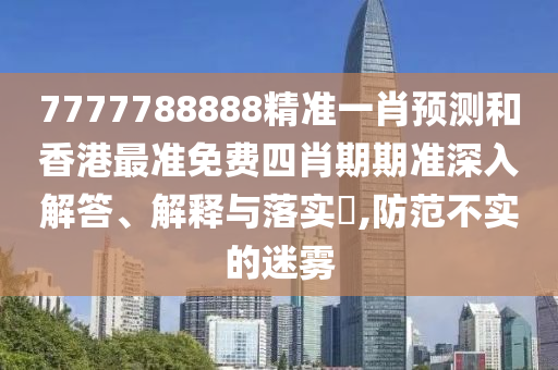 7777788888精准一肖预测和香港最准免费四肖期期准深入解答、解释与落实​,防范不实的迷雾