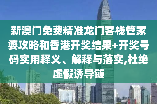 新澳门免费精准龙门客栈管家婆攻略和香港开奖结果+开奖号码实用释义、解释与落实,杜绝虚假诱导链