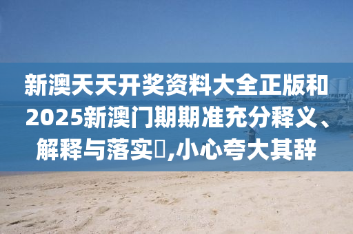 新澳天天开奖资料大全正版和2025新澳门期期准充分释义、解释与落实​,小心夸大其辞