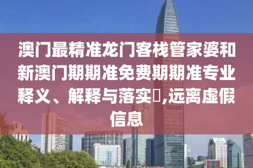 澳门最精准龙门客栈管家婆和新澳门期期准免费期期准专业释义、解释与落实​,远离虚假信息
