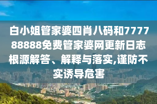 白小姐管家婆四肖八码和777788888免费管家婆网更新日志根源解答、解释与落实,谨防不实诱导危害