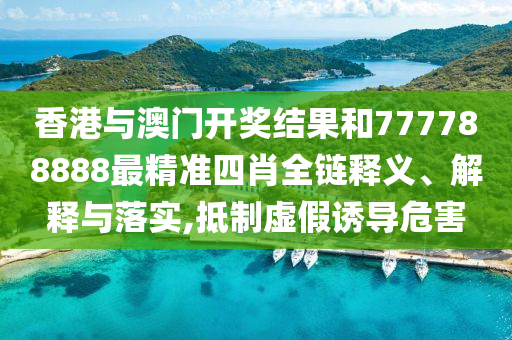 香港与澳门开奖结果和777788888最精准四肖全链释义、解释与落实,抵制虚假诱导危害