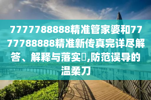 7777788888精准管家婆和7777788888精准新传真完详尽解答、解释与落实​,防范误导的温柔刀