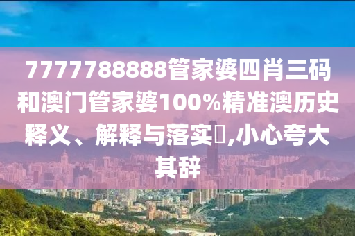 7777788888管家婆四肖三码和澳门管家婆100%精准澳历史释义、解释与落实​,小心夸大其辞