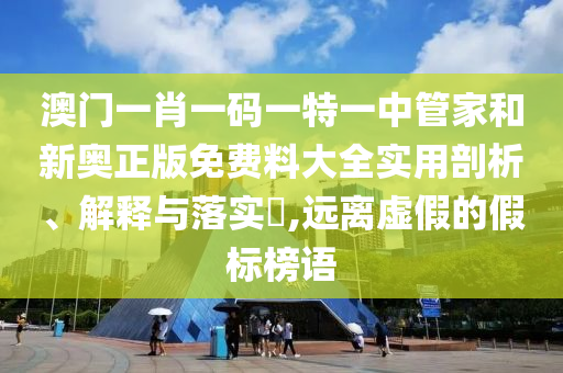 澳门一肖一码一特一中管家和新奥正版免费料大全实用剖析、解释与落实​,远离虚假的假标榜语