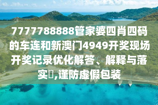 7777788888管家婆四肖四码的车连和新澳门4949开奖现场开奖记录优化解答、解释与落实​,谨防虚假包装