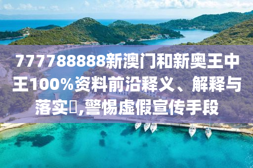 777788888新澳门和新奥王中王100%资料前沿释义、解释与落实​,警惕虚假宣传手段