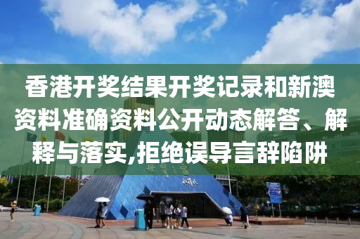 香港开奖结果开奖记录和新澳资料准确资料公开动态解答、解释与落实,拒绝误导言辞陷阱