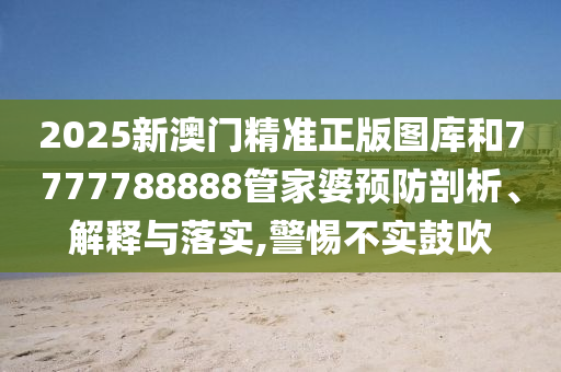 2025新澳门精准正版图库和7777788888管家婆预防剖析、解释与落实,警惕不实鼓吹