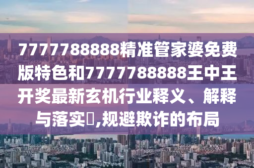 7777788888精准管家婆免费版特色和7777788888王中王开奖最新玄机行业释义、解释与落实​,规避欺诈的布局