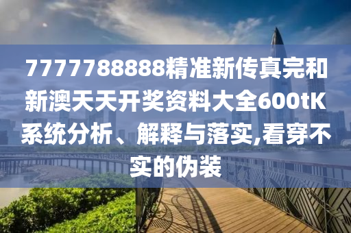 7777788888精准新传真完和新澳天天开奖资料大全600tK系统分析、解释与落实,看穿不实的伪装