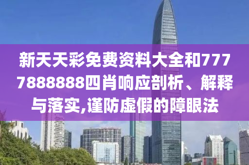 新天天彩免费资料大全和7777888888四肖响应剖析、解释与落实,谨防虚假的障眼法