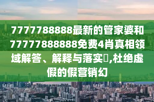 7777788888最新的管家婆和77777888888免费4肖真相领域解答、解释与落实​,杜绝虚假的假营销幻