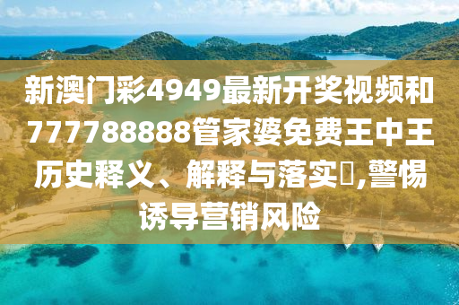 新澳门彩4949最新开奖视频和777788888管家婆免费王中王历史释义、解释与落实​,警惕诱导营销风险