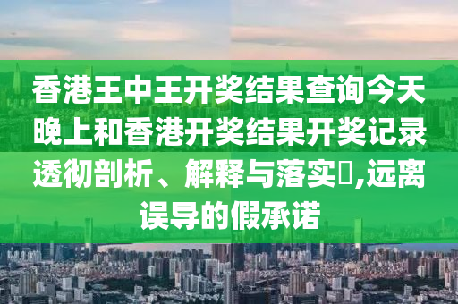 香港王中王开奖结果查询今天晚上和香港开奖结果开奖记录透彻剖析、解释与落实​,远离误导的假承诺
