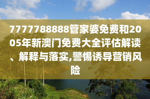 7777788888管家婆免费和2005年新澳门免费大全评估解读、解释与落实,警惕诱导营销风险
