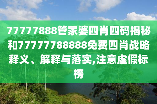 77777888管家婆四肖四码揭秘和77777788888免费四肖战略释义、解释与落实,注意虚假标榜