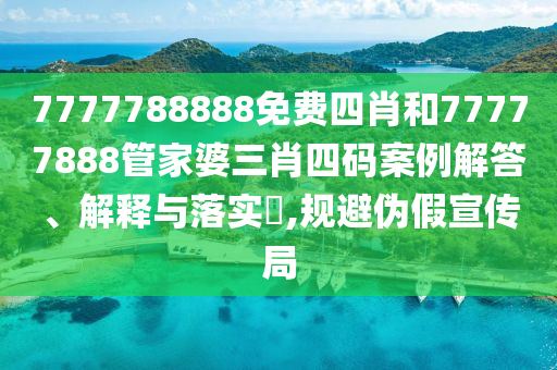 7777788888免费四肖和77777888管家婆三肖四码案例解答、解释与落实​,规避伪假宣传局