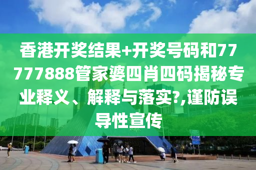 香港开奖结果+开奖号码和77777888管家婆四肖四码揭秘专业释义、解释与落实?,谨防误导性宣传