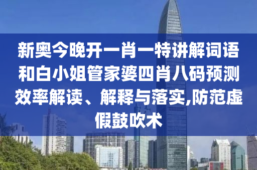 新奥今晚开一肖一特讲解词语和白小姐管家婆四肖八码预测效率解读、解释与落实,防范虚假鼓吹术