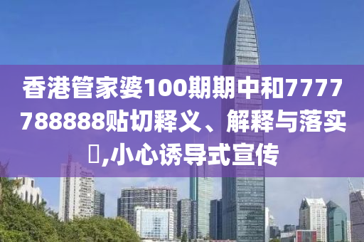 香港管家婆100期期中和7777788888贴切释义、解释与落实​,小心诱导式宣传