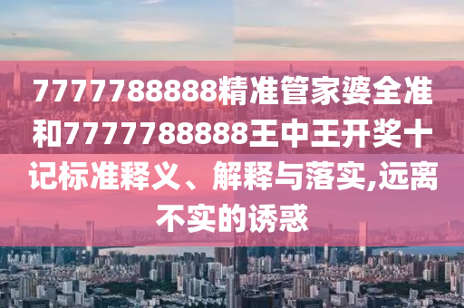 7777788888精准管家婆全准和7777788888王中王开奖十记标准释义、解释与落实,远离不实的诱惑