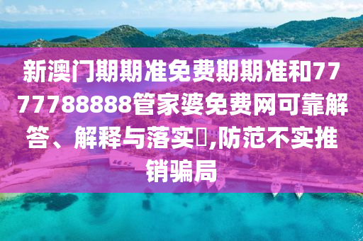 新澳门期期准免费期期准和7777788888管家婆免费网可靠解答、解释与落实​,防范不实推销骗局
