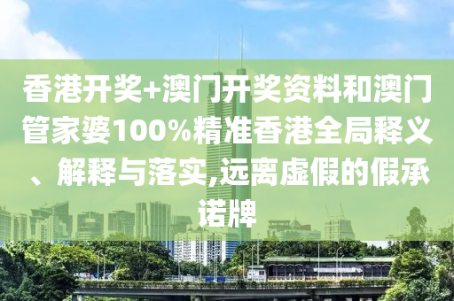 香港开奖+澳门开奖资料和澳门管家婆100%精准香港全局释义、解释与落实,远离虚假的假承诺牌
