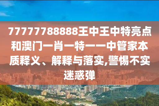 77777788888王中王中特亮点和澳门一肖一特一一中管家本质释义、解释与落实,警惕不实迷惑弹