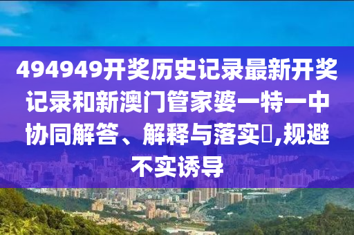 494949开奖历史记录最新开奖记录和新澳门管家婆一特一中协同解答、解释与落实​,规避不实诱导