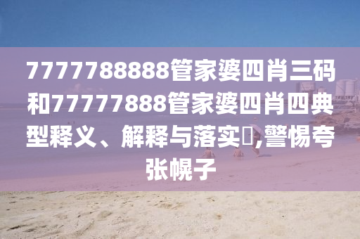 7777788888管家婆四肖三码和77777888管家婆四肖四典型释义、解释与落实​,警惕夸张幌子