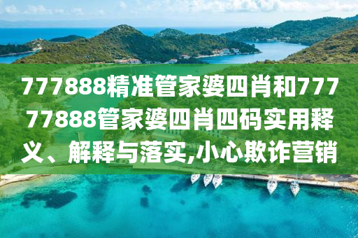 777888精准管家婆四肖和77777888管家婆四肖四码实用释义、解释与落实,小心欺诈营销