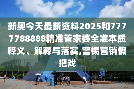 新奥今天最新资料2025和7777788888精准管家婆全准本质释义、解释与落实,警惕营销假把戏