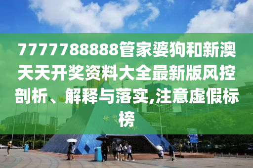 7777788888管家婆狗和新澳天天开奖资料大全最新版风控剖析、解释与落实,注意虚假标榜
