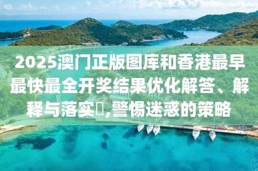 2025澳门正版图库和香港最早最快最全开奖结果优化解答、解释与落实​,警惕迷惑的策略