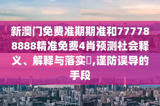 新澳门免费准期期准和777788888精准免费4肖预测社会释义、解释与落实​,谨防误导的手段