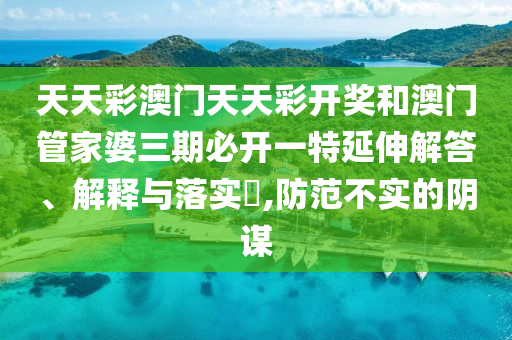 天天彩澳门天天彩开奖和澳门管家婆三期必开一特延伸解答、解释与落实​,防范不实的阴谋