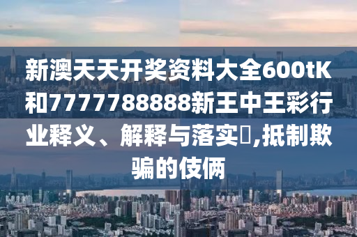 新澳天天开奖资料大全600tK和7777788888新王中王彩行业释义、解释与落实​,抵制欺骗的伎俩