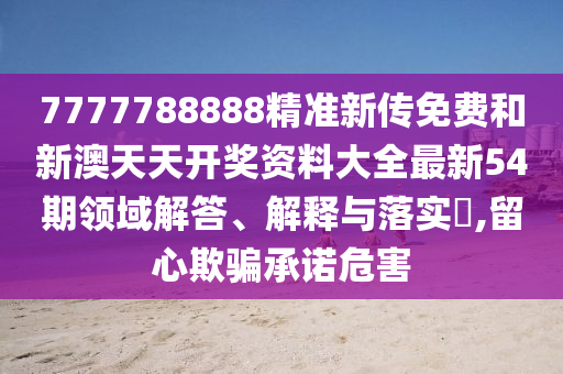 7777788888精准新传免费和新澳天天开奖资料大全最新54期领域解答、解释与落实​,留心欺骗承诺危害