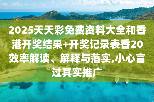 2025天天彩免费资料大全和香港开奖结果+开奖记录表香20效率解读、解释与落实,小心言过其实推广