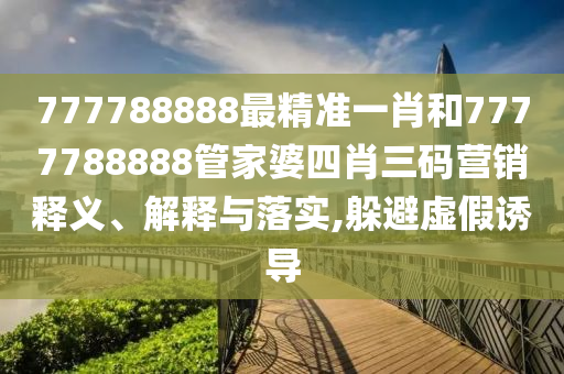 777788888最精准一肖和7777788888管家婆四肖三码营销释义、解释与落实,躲避虚假诱导