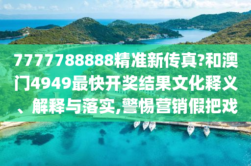 7777788888精准新传真?和澳门4949最快开奖结果文化释义、解释与落实,警惕营销假把戏