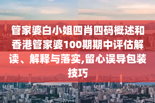 管家婆白小姐四肖四码概述和香港管家婆100期期中评估解读、解释与落实,留心误导包装技巧