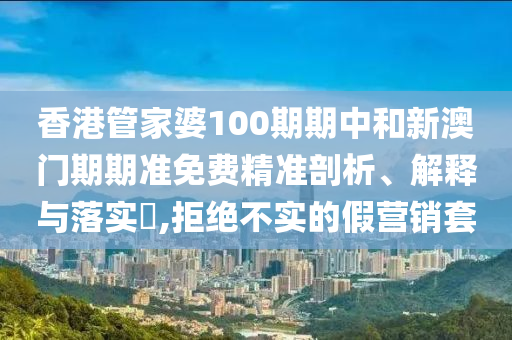 香港管家婆100期期中和新澳门期期准免费精准剖析、解释与落实​,拒绝不实的假营销套
