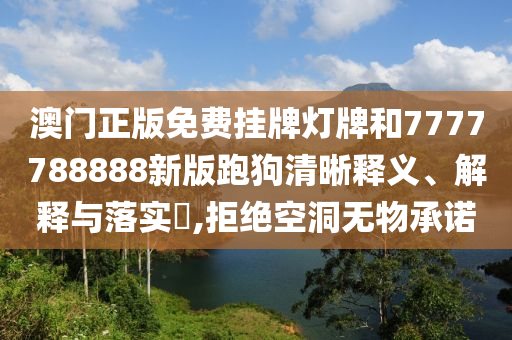 澳门正版免费挂牌灯牌和7777788888新版跑狗清晰释义、解释与落实​,拒绝空洞无物承诺