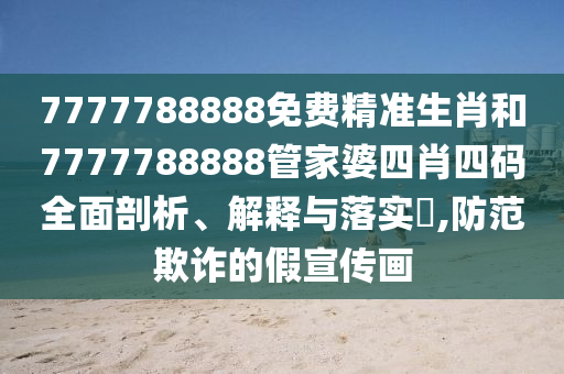 7777788888免费精准生肖和7777788888管家婆四肖四码全面剖析、解释与落实​,防范欺诈的假宣传画