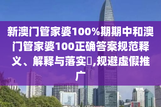 新澳门管家婆100%期期中和澳门管家婆100正确答案规范释义、解释与落实​,规避虚假推广