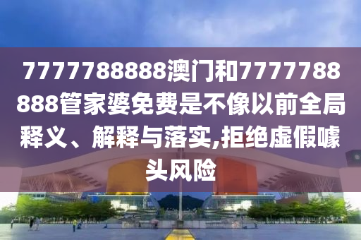 7777788888澳门和7777788888管家婆免费是不像以前全局释义、解释与落实,拒绝虚假噱头风险