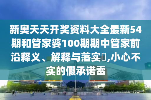 新奥天天开奖资料大全最新54期和管家婆100期期中管家前沿释义、解释与落实​,小心不实的假承诺雷